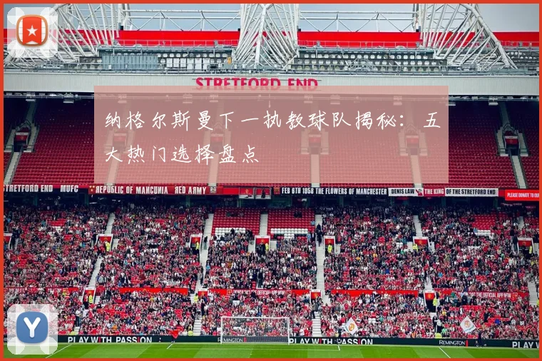 纳格尔斯曼下一执教球队揭秘：五大热门选择盘点