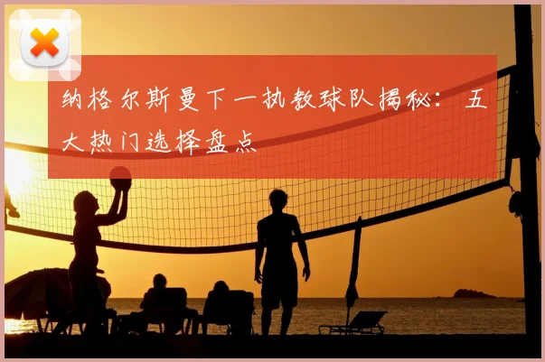 纳格尔斯曼下一执教球队揭秘：五大热门选择盘点