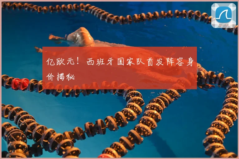 亿欧元！西班牙国家队首发阵容身价揭秘